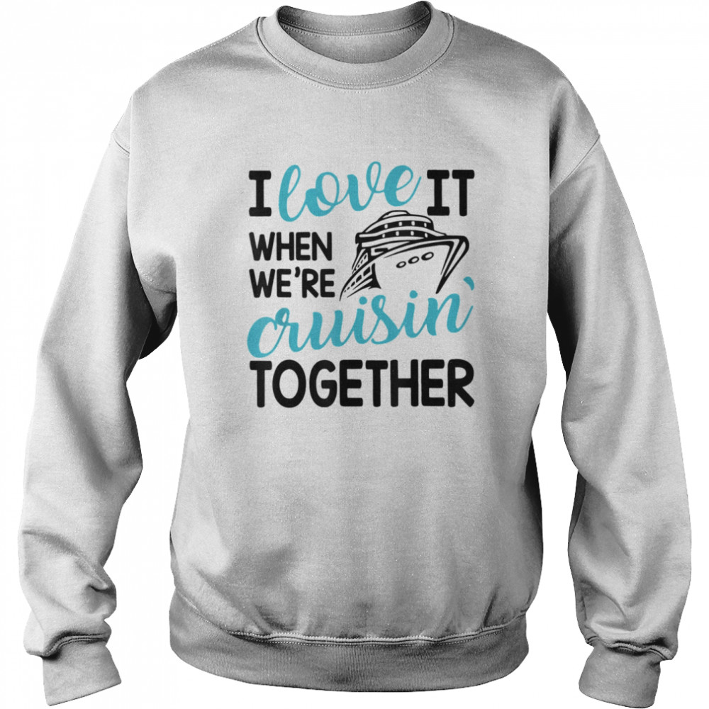 Family Trip Cruise I Love It When We’re Cruisin Together T-Shirt Unisex Sweatshirt