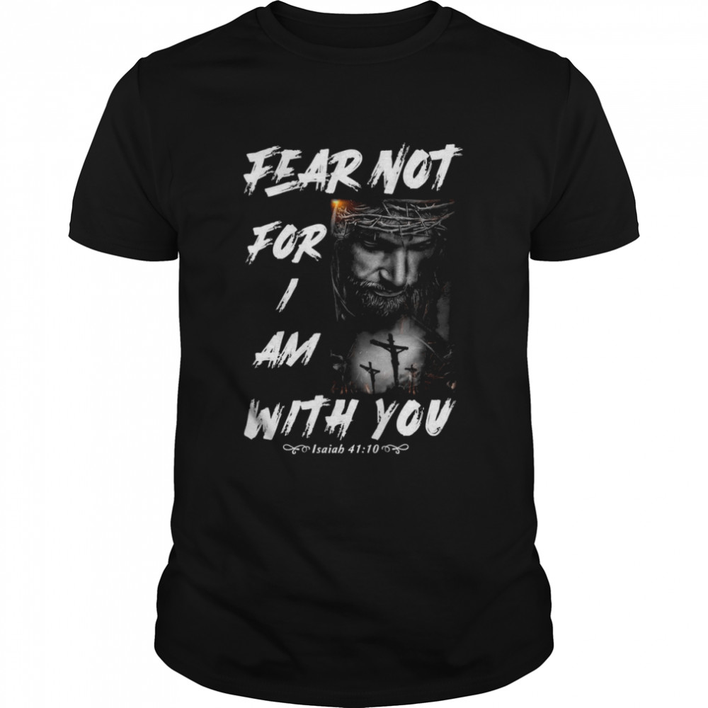 Fear Not For I Am With You Isaiah 41 10 shirt