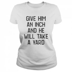 Give Him An Inch And He Will Take A Yard T- Classic Women's T-shirt