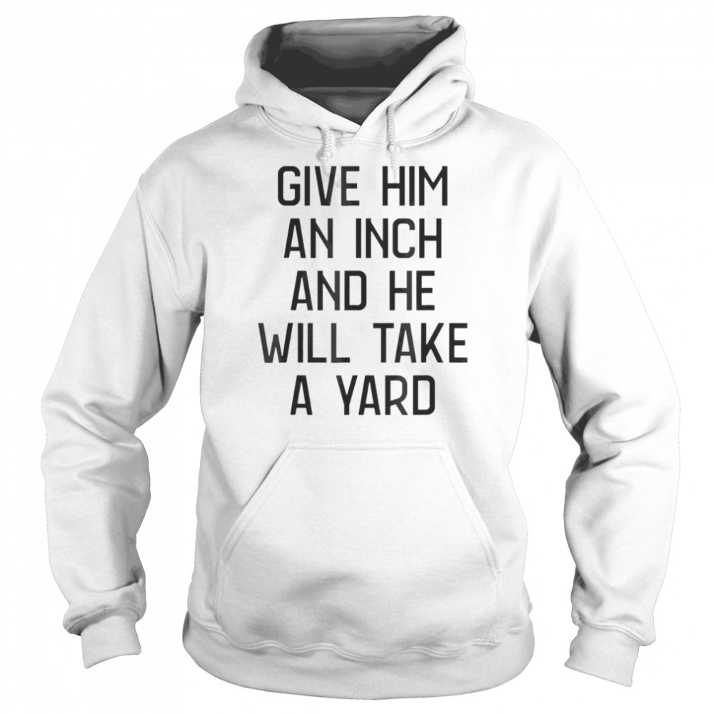 Give Him An Inch And He Will Take A Yard T- Unisex Hoodie