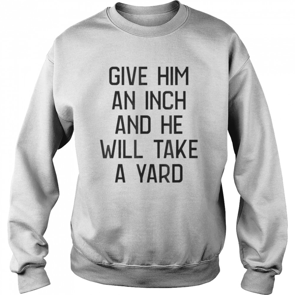 Give Him An Inch And He Will Take A Yard T- Unisex Sweatshirt