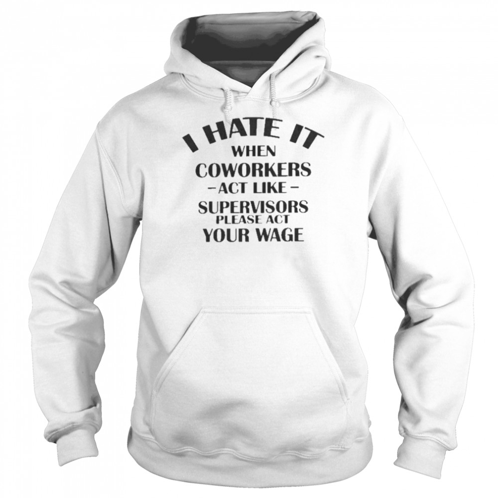 Hate When It Coworkers Act Like Supervisors Please Act Your Wage Shirt Unisex Hoodie