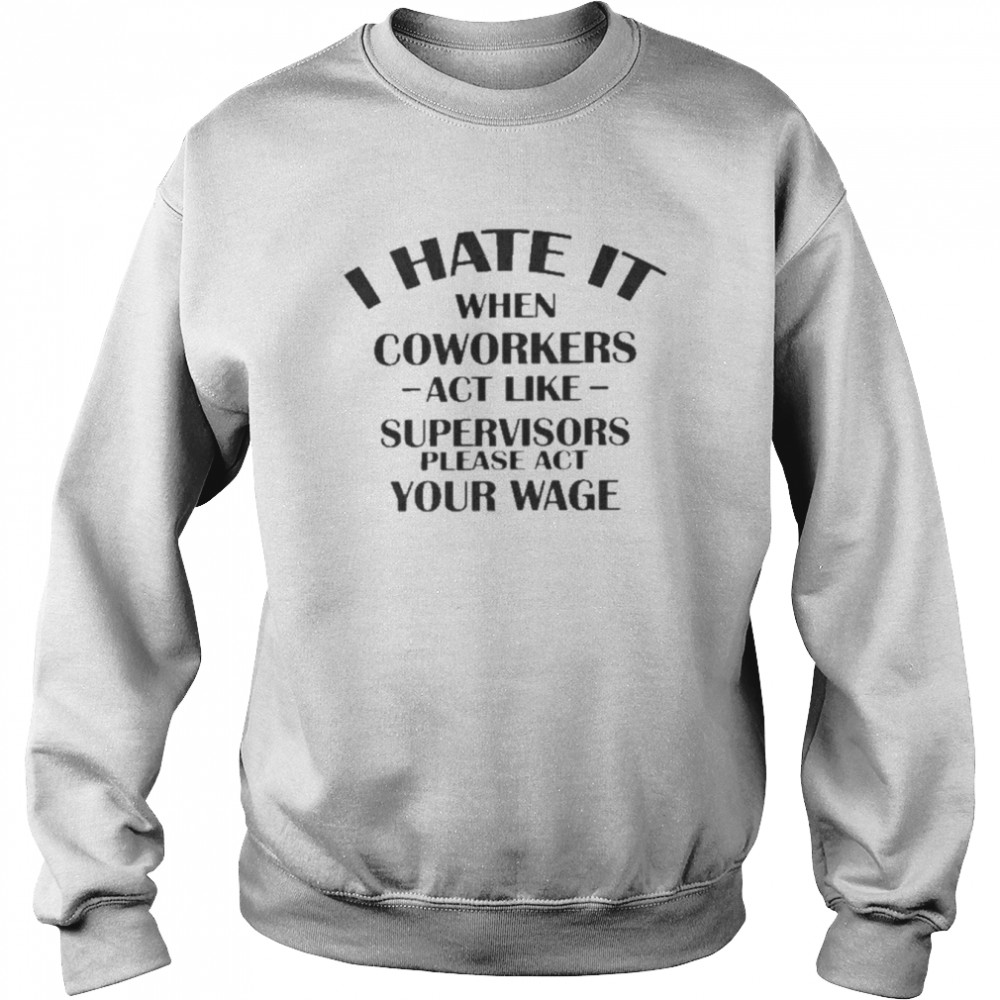 Hate When It Coworkers Act Like Supervisors Please Act Your Wage Shirt Unisex Sweatshirt