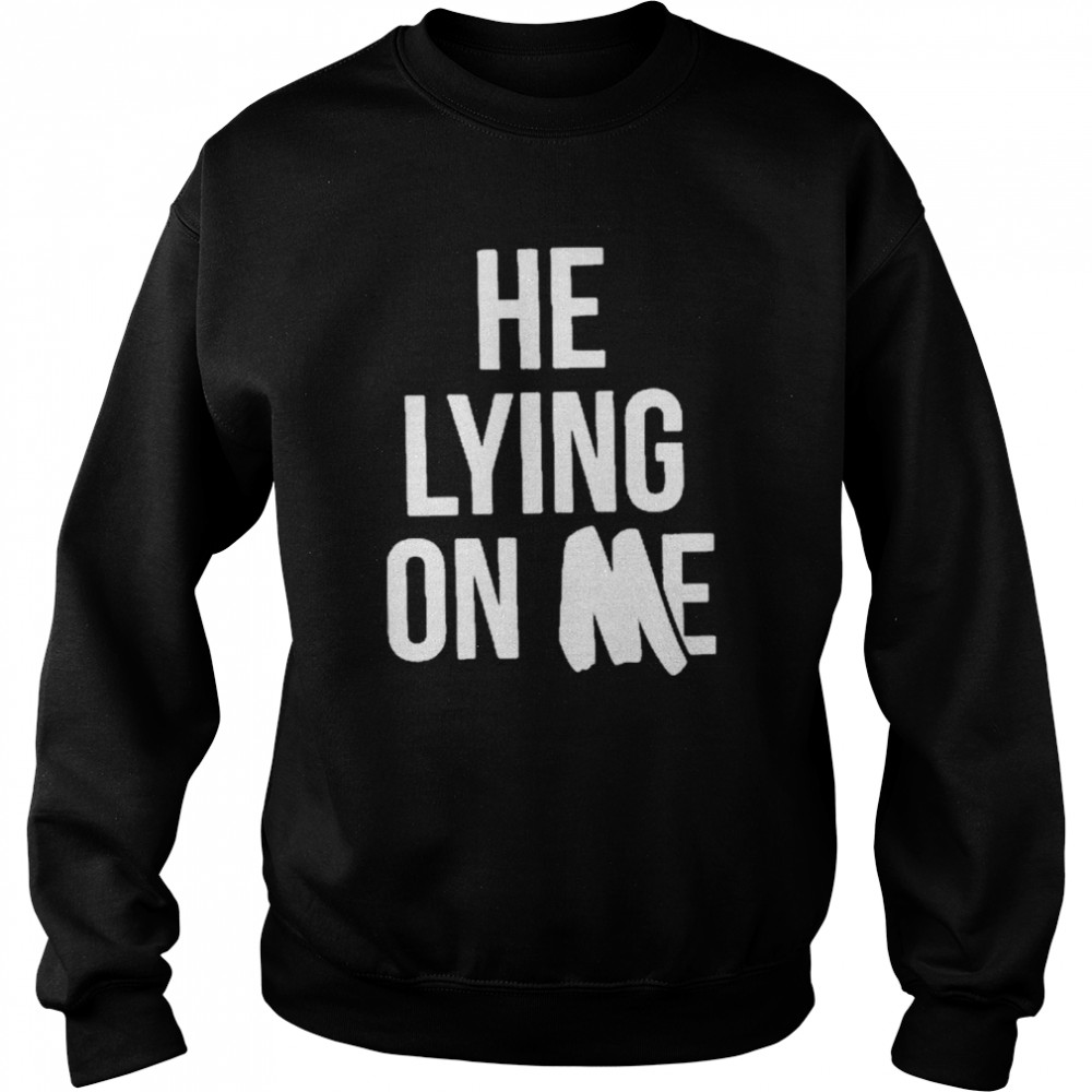 He Lying On Me 2022 Shirt Unisex Sweatshirt