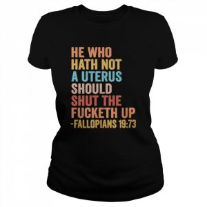 He Who Hath Not A Uterus Should Shut The Fucketh Up Fallopians 19 73 Tee Shirt Classic Women's T-shirt