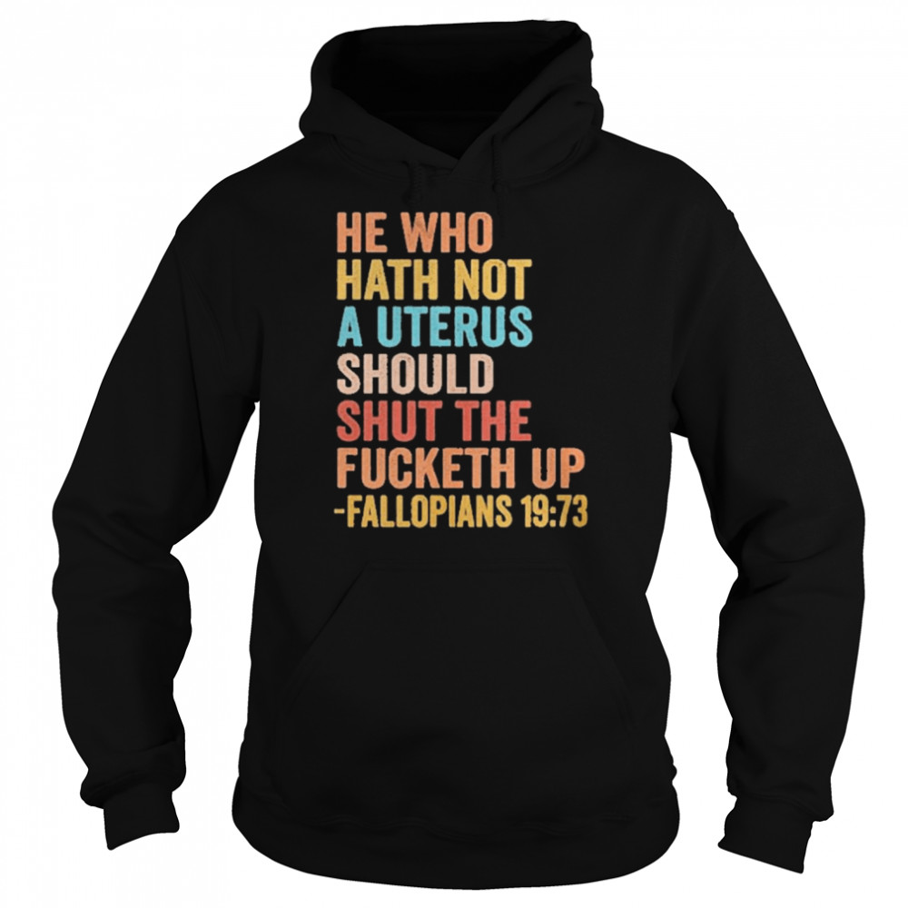 He Who Hath Not A Uterus Should Shut The Fucketh Up Fallopians 19 73 Tee Shirt Unisex Hoodie