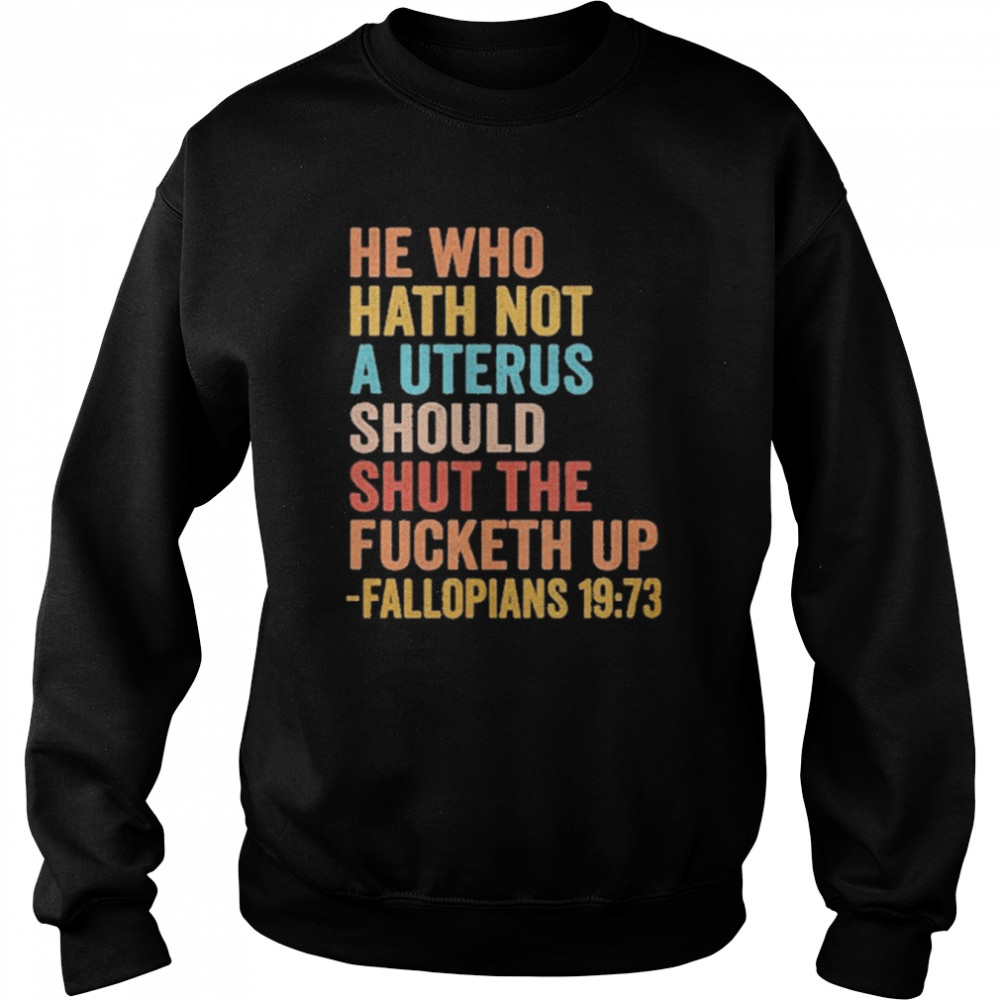 He Who Hath Not A Uterus Should Shut The Fucketh Up Fallopians 19 73 Tee Shirt Unisex Sweatshirt