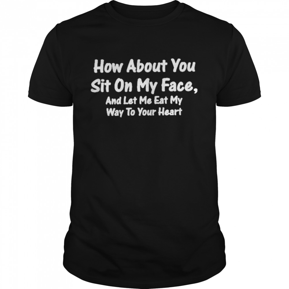 How About You Sit On My Face And Let Me Eat My Way To Your Heart Tee Shirt