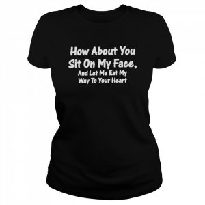 How About You Sit On My Face And Let Me Eat My Way To Your Heart Tee Shirt Classic Women's T-shirt