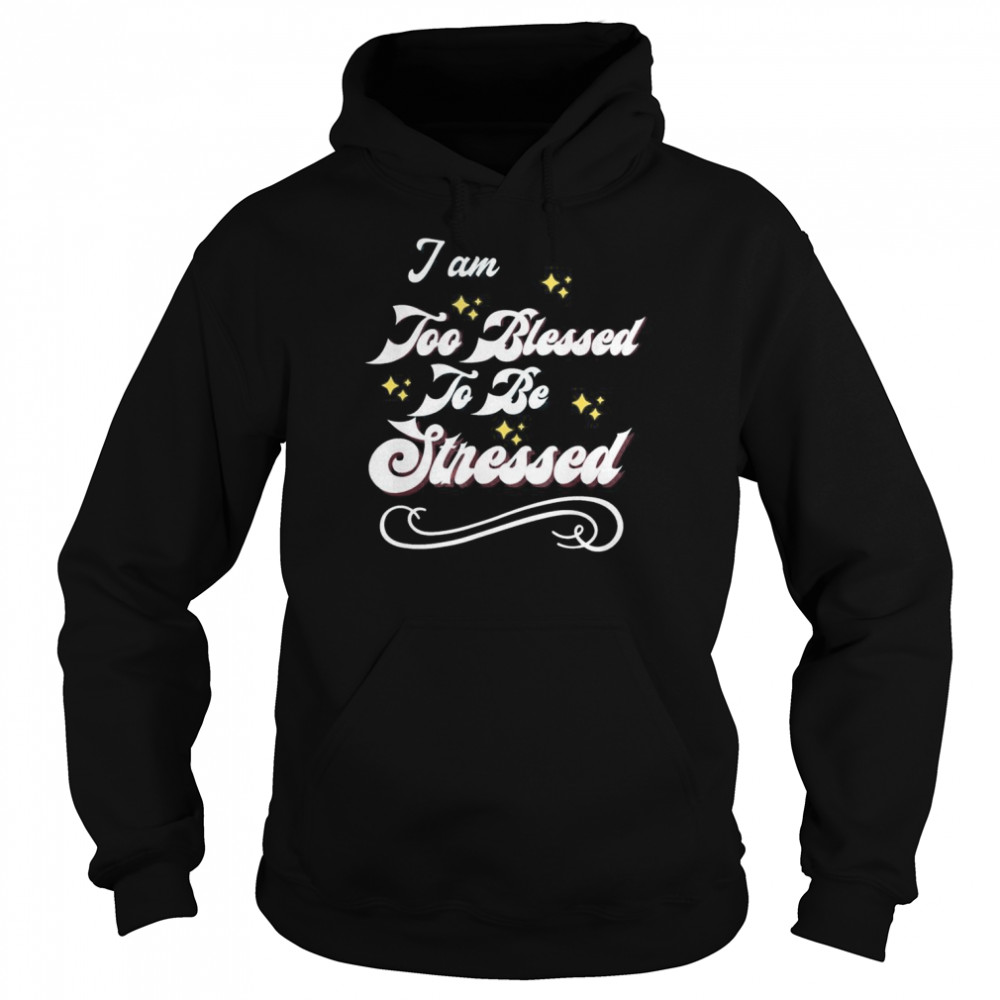 I Am Too Blessed To Be Stressed T-Shirt Unisex Hoodie