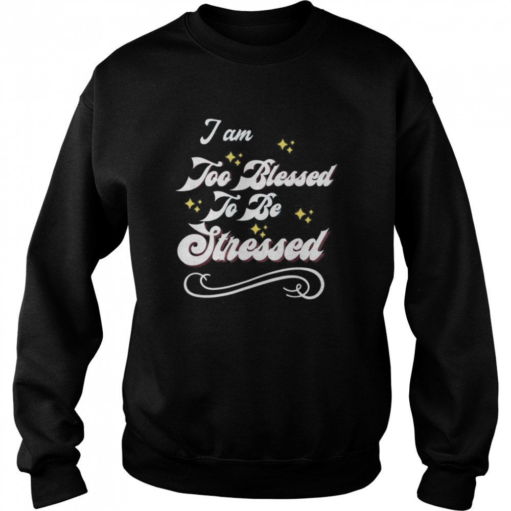 I Am Too Blessed To Be Stressed T-Shirt Unisex Sweatshirt