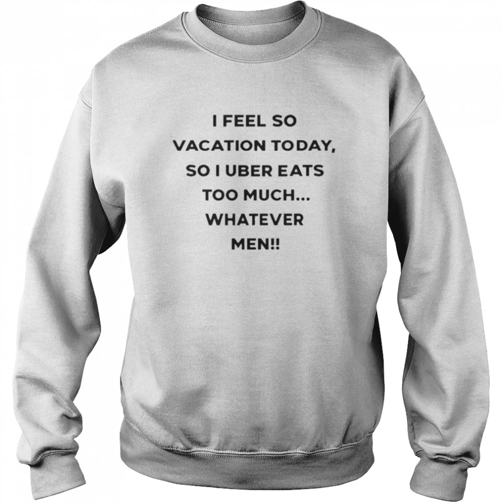 I Feel So Vacation Today So I Uber Eats Too Much Whatever Men Shirt Unisex Sweatshirt