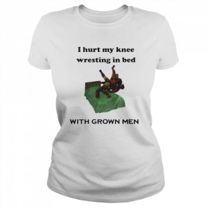 I Hurt My Knee Wrestling In Bed With Grown Men Shirt Classic Women's T-shirt