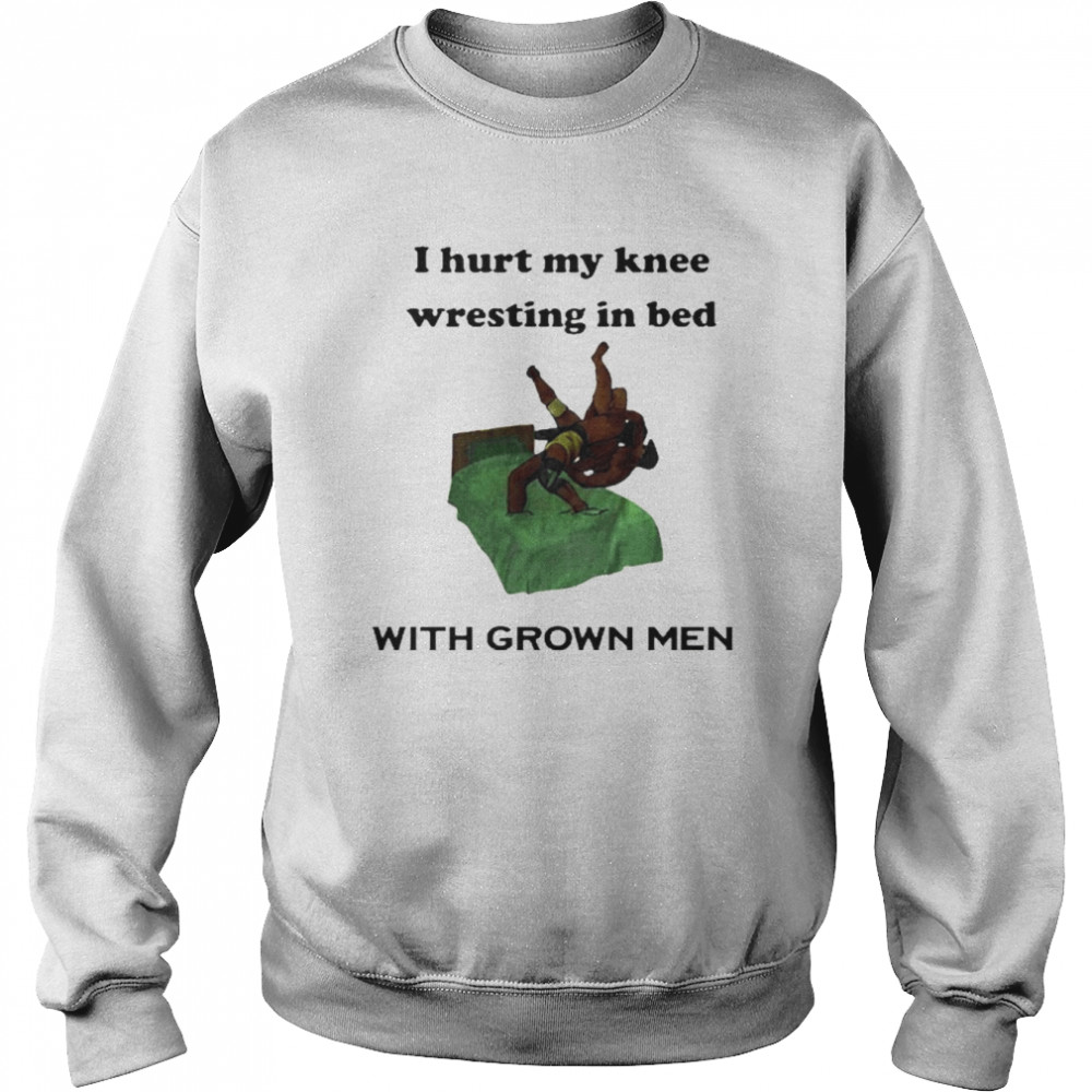 I Hurt My Knee Wrestling In Bed With Grown Men Shirt Unisex Sweatshirt