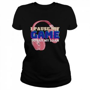 I Pause My Game To Pay My Loan Student Loan  Classic Women's T-shirt