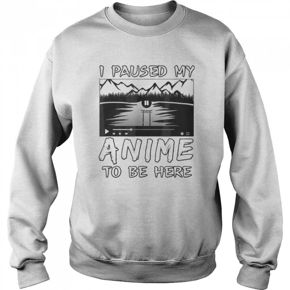 I Paused My Anime To Be Here T-Shirt Unisex Sweatshirt