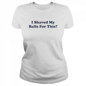 I Shaved My Balls For This Shirt Classic Women's T-shirt