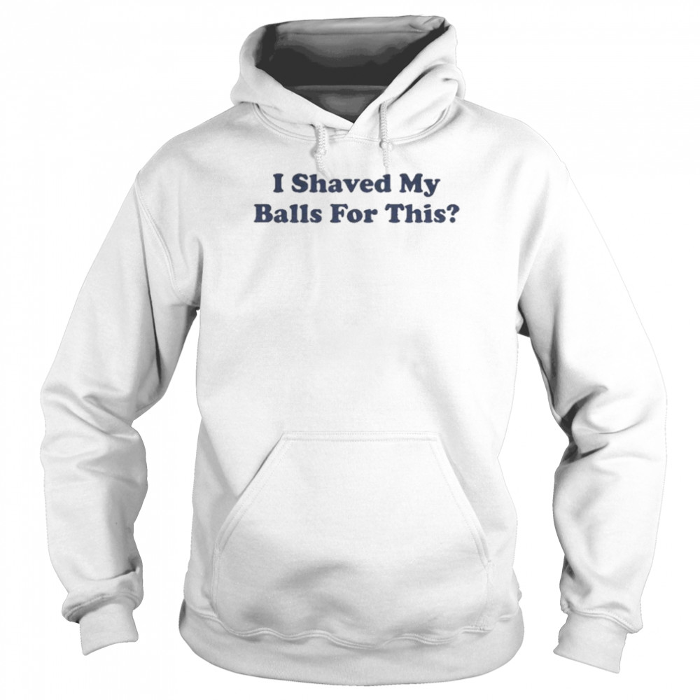 I Shaved My Balls For This Shirt Unisex Hoodie