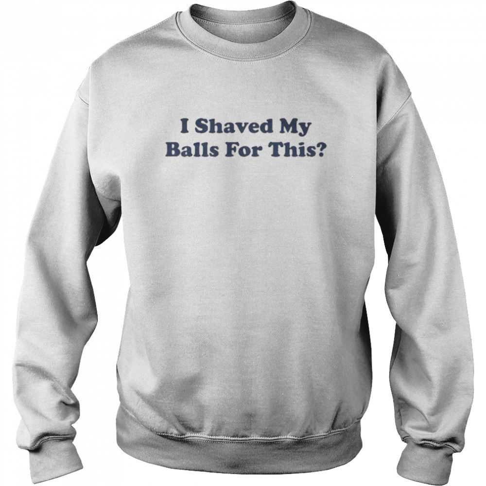 I Shaved My Balls For This Shirt Unisex Sweatshirt