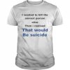 I Wanted To Kill The Sexiest Person Alive Then I Realised That Would Be Suicide Shirt Classic Men's T-shirt