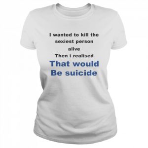 I Wanted To Kill The Sexiest Person Alive Then I Realised That Would Be Suicide Shirt Classic Women's T-shirt