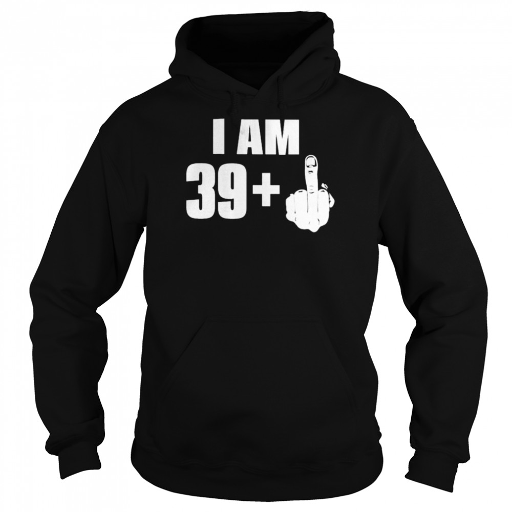 I am 39+ fuck you 2022  Unisex Hoodie