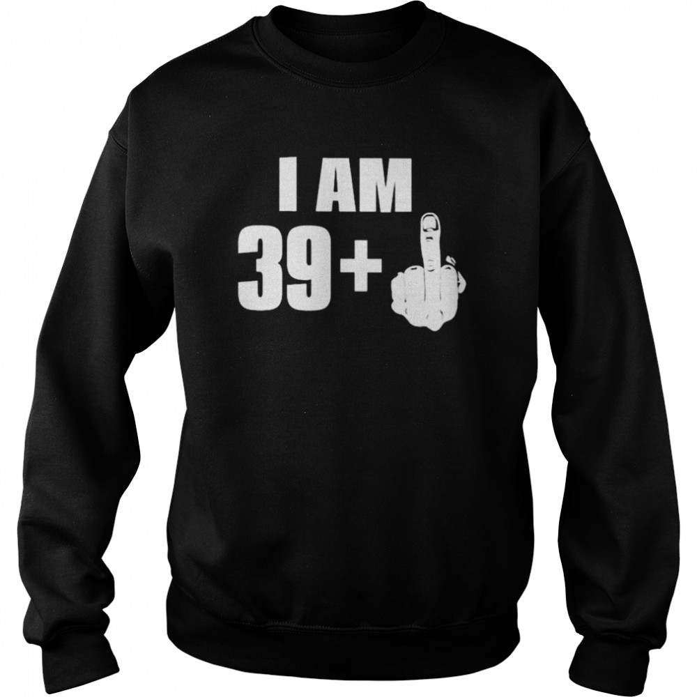 I am 39+ fuck you 2022  Unisex Sweatshirt