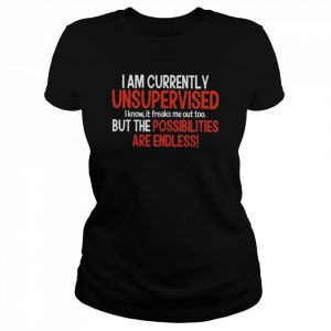 I am currently unsupervised but the possibilities are endless  Classic Women's T-shirt