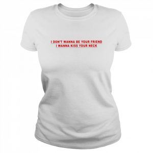 I don’t wanna be your friend i wanna kiss your neck  Classic Women's T-shirt