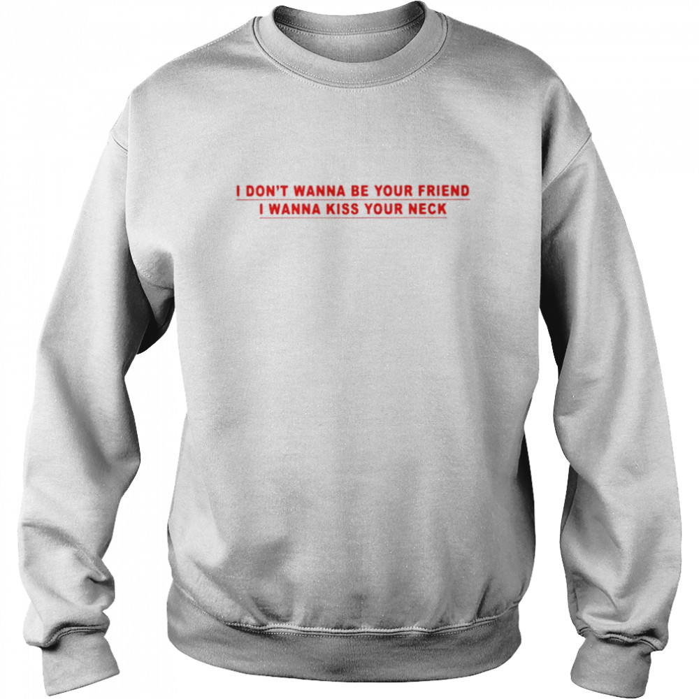 I don’t wanna be your friend i wanna kiss your neck  Unisex Sweatshirt