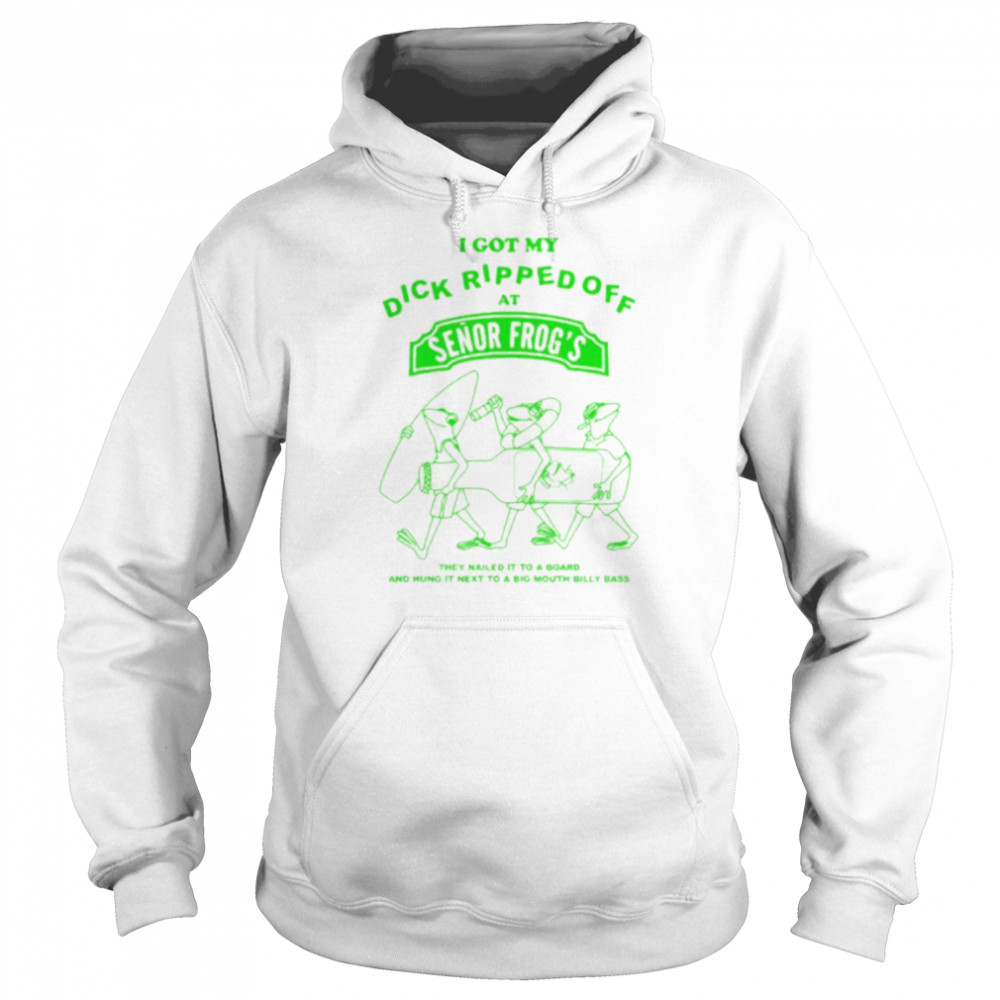 I got my dick ripped off at senor frog’s unisex T- Unisex Hoodie