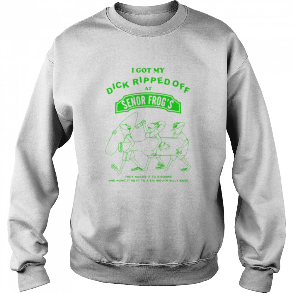 I got my dick ripped off at senor frog’s unisex T- Unisex Sweatshirt