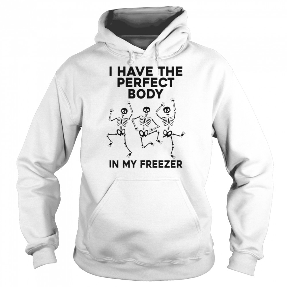 I have the perfect body in my freezer unisex T- Unisex Hoodie