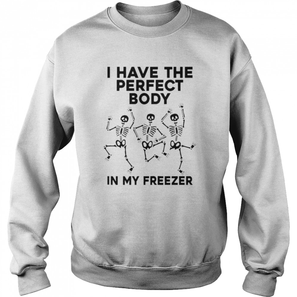 I have the perfect body in my freezer unisex T- Unisex Sweatshirt