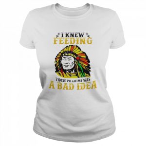 I knew feeding those pilgrims was a bad idea  Classic Women's T-shirt