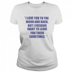 I love you to the moon and back but I fucking want to leave you  Classic Women's T-shirt