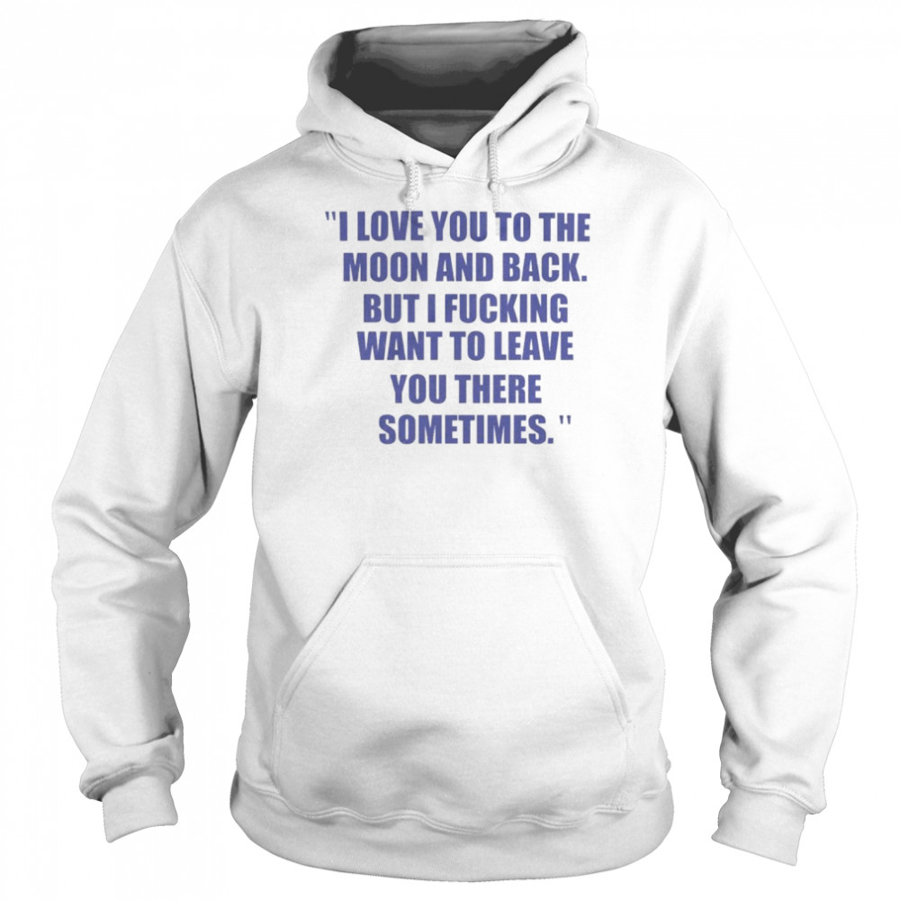 I love you to the moon and back but I fucking want to leave you  Unisex Hoodie