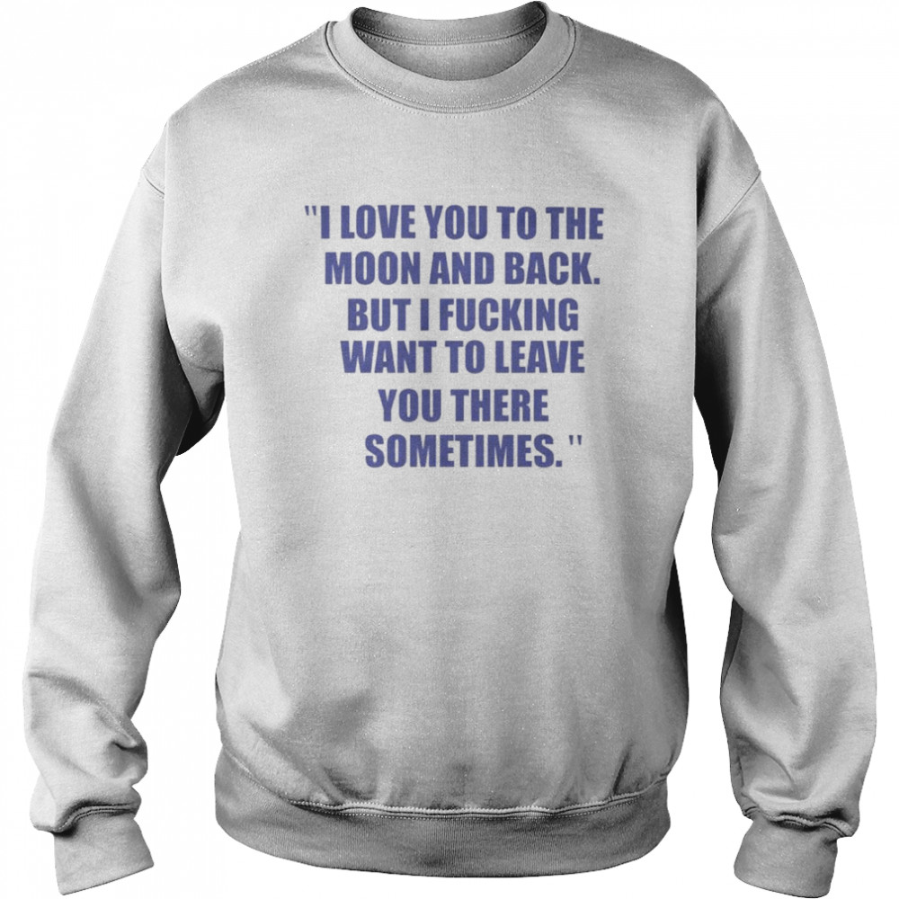 I love you to the moon and back but I fucking want to leave you  Unisex Sweatshirt