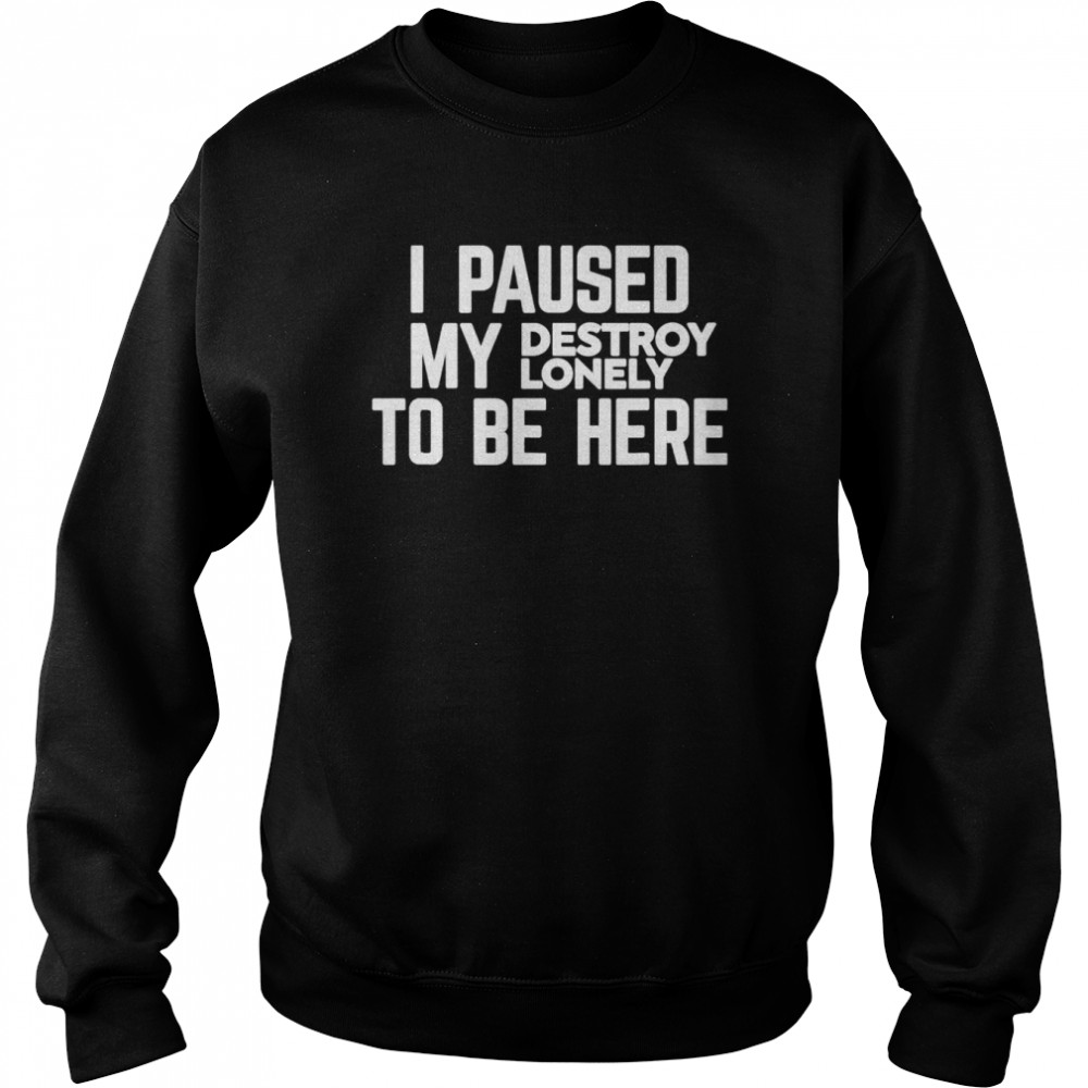 I paused my destroy lonely to be here  Unisex Sweatshirt