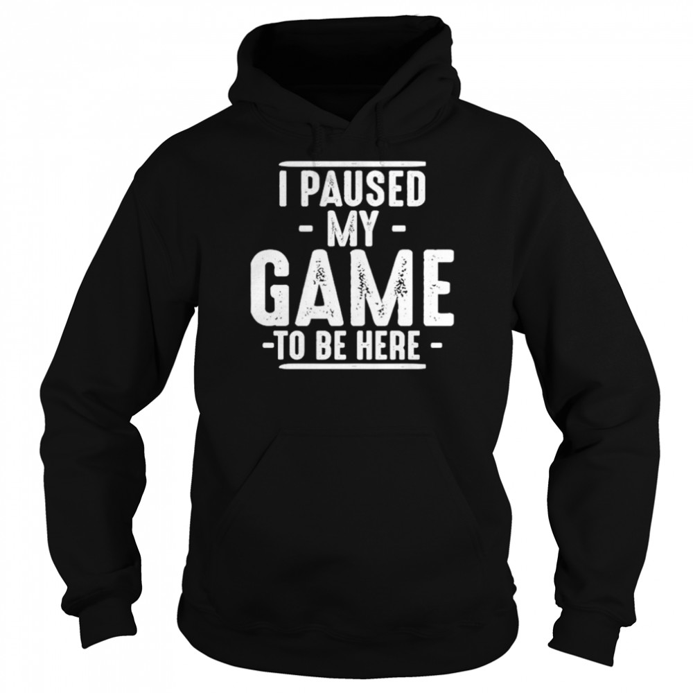 I paused my game to be here unisex T- and hoodie Unisex Hoodie