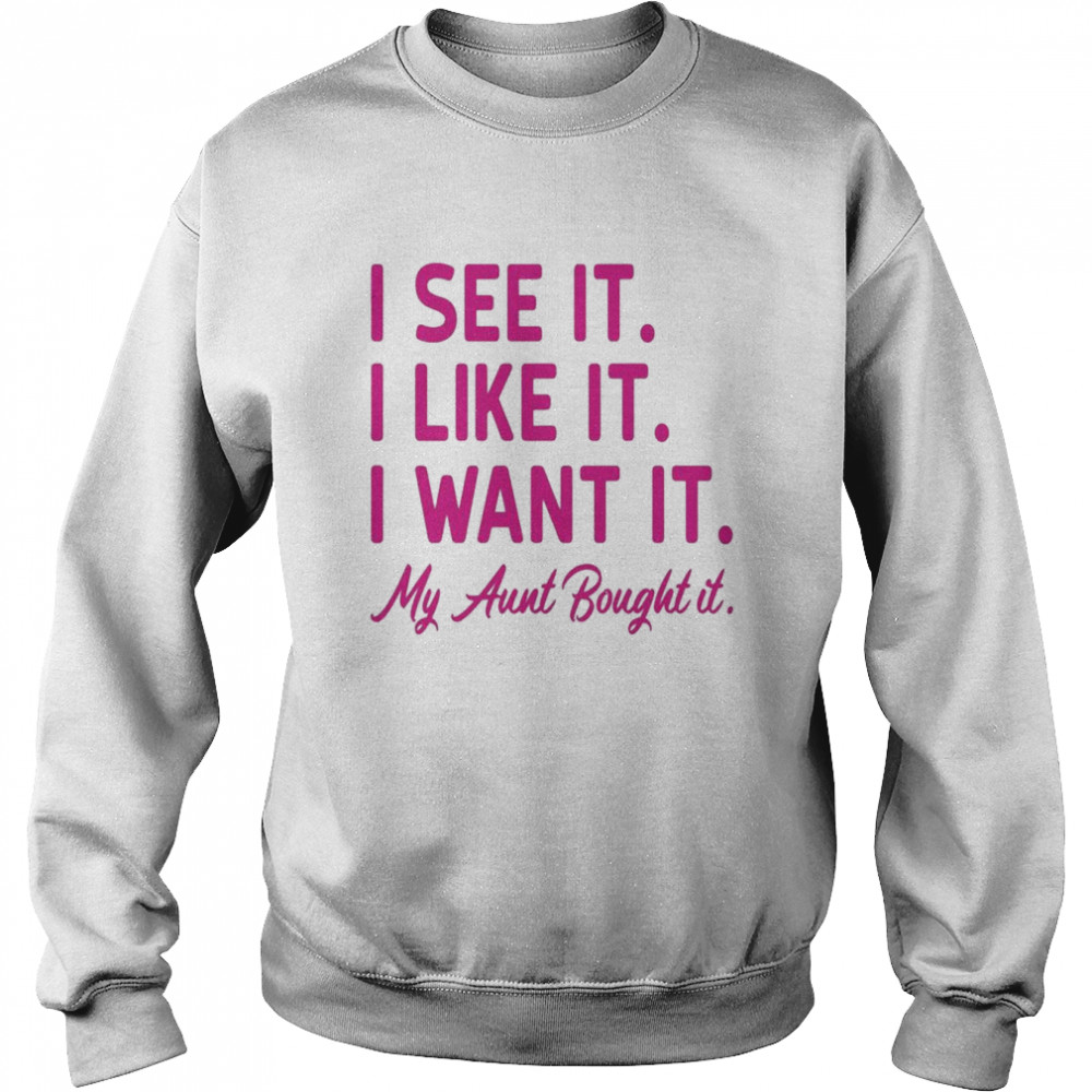 I see it I like it I want it my aunt bought it  Unisex Sweatshirt