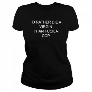 I’d rather die a virgin than fuck a cop  Classic Women's T-shirt