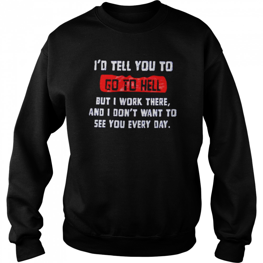 I’d tell you to go to hell but i work there and i don’t want to see you every day  Unisex Sweatshirt