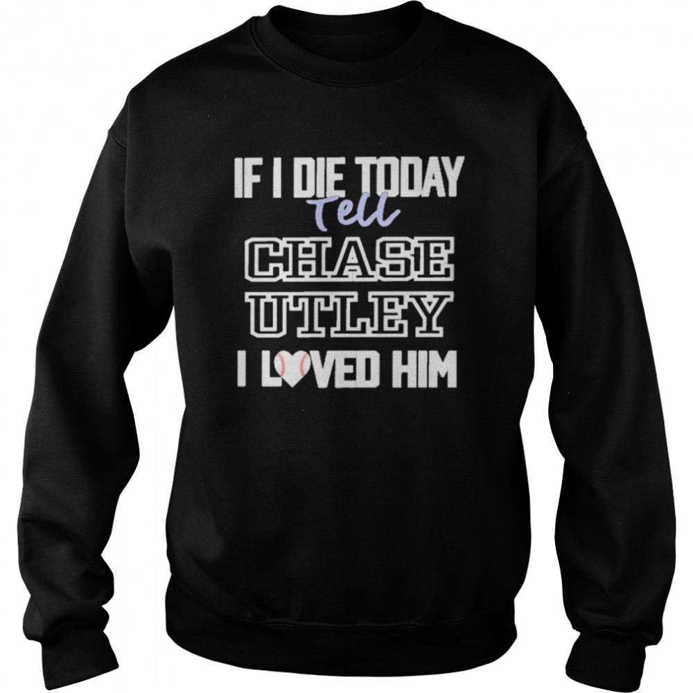 If I Die Today Tell Chase Utley I Love Him Shirt Unisex Sweatshirt