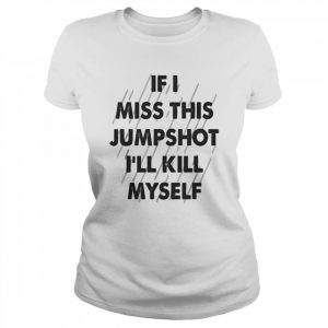 If I miss this jumpshot I kill myself  Classic Women's T-shirt