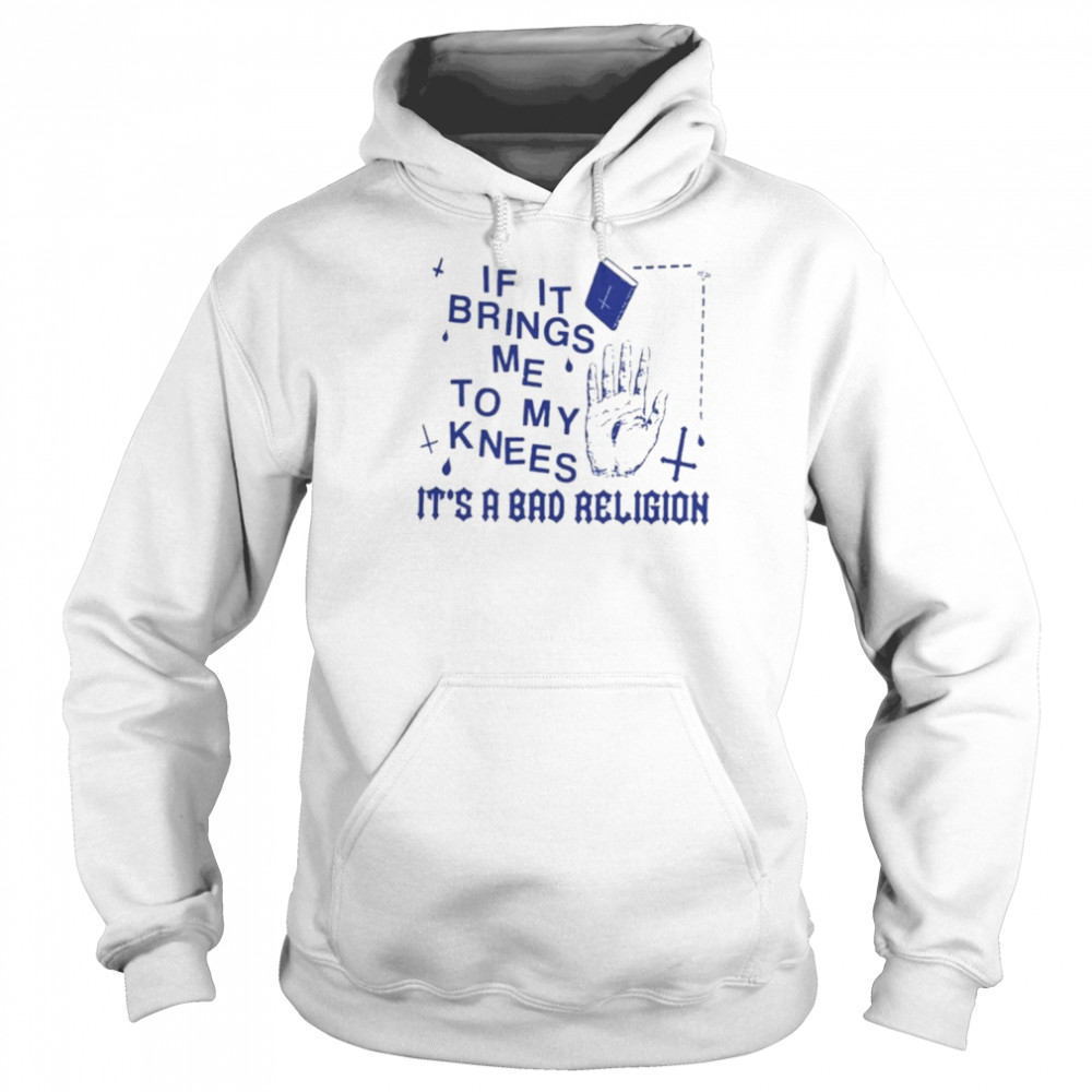 If It Brings Me To My Knees It’s A Bad Religion Shirt Unisex Hoodie