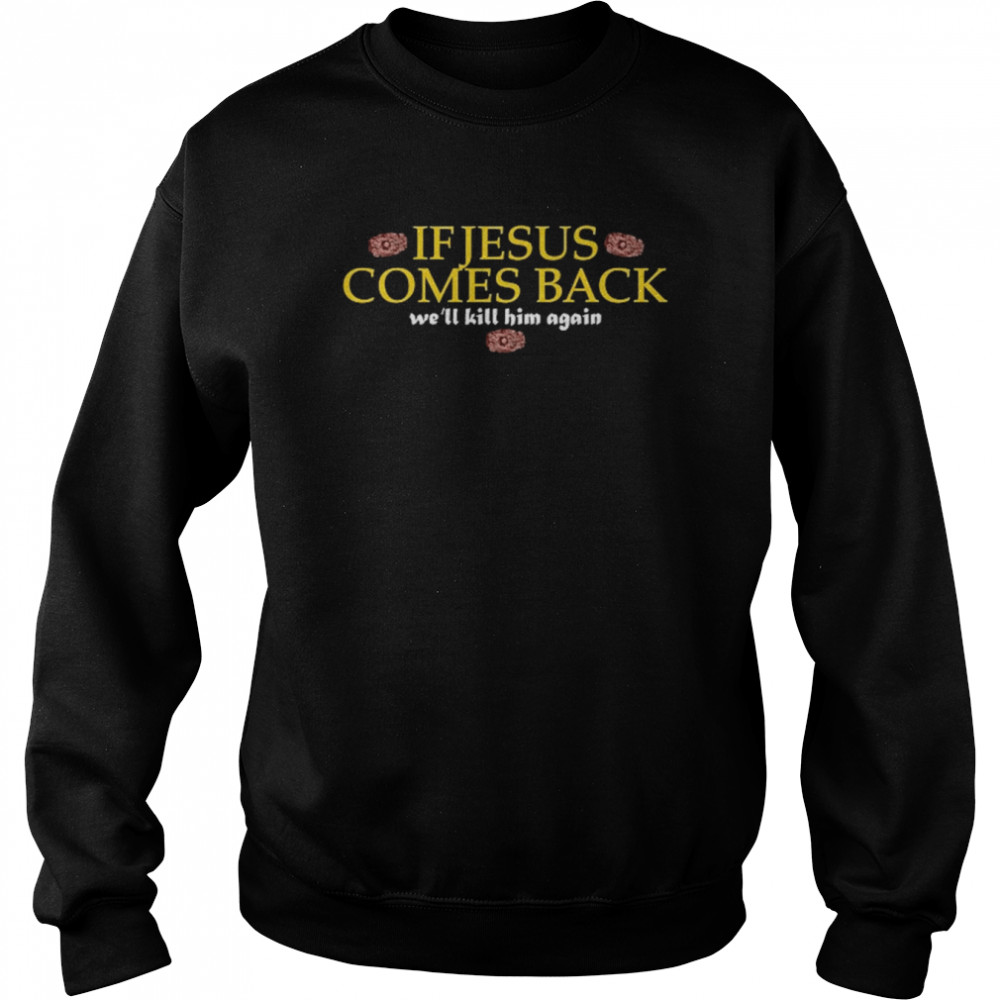 If Jesus Comes Back We’ll Kill Him Again Shirt Unisex Sweatshirt