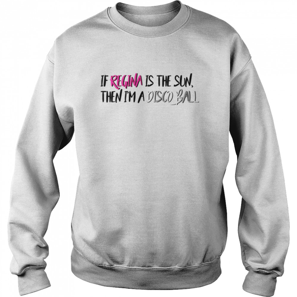 If Regina Is The Sun Then I’m A Disco Ball Mean Girls Meet The Plastics Quote  Unisex Sweatshirt