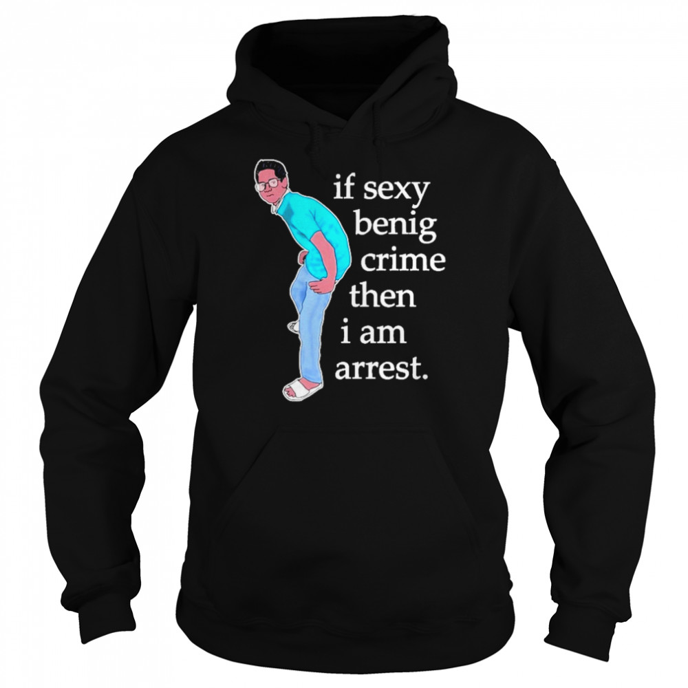 If Sexy Benig Crime Then I Am Arrest Shirt Unisex Hoodie