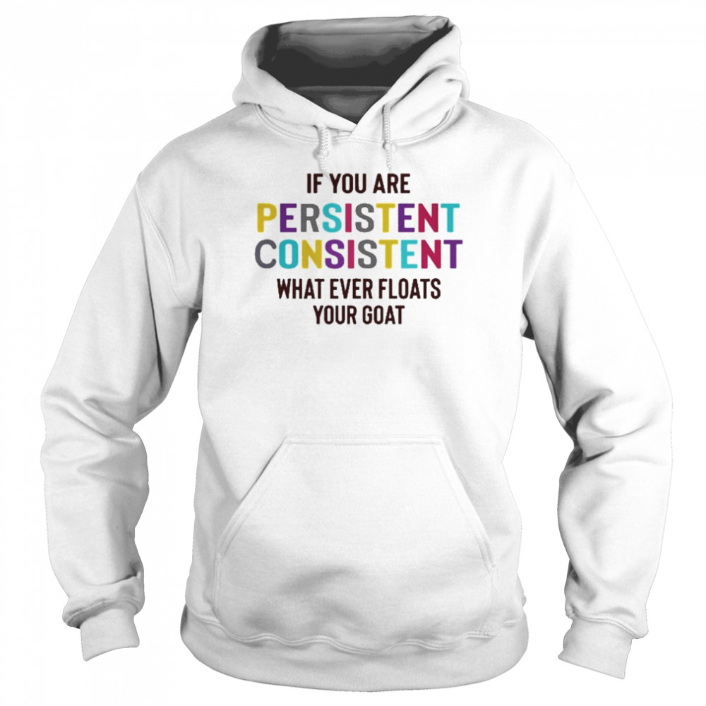 If You Are Persistent Consistent What Ever Floats Your Goat Shirt Unisex Hoodie